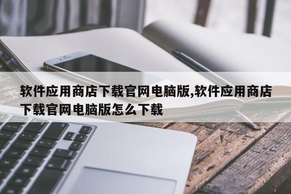 软件应用商店下载官网电脑版,软件应用商店下载官网电脑版怎么下载