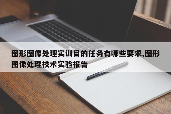 图形图像处理实训目的任务有哪些要求,图形图像处理技术实验报告